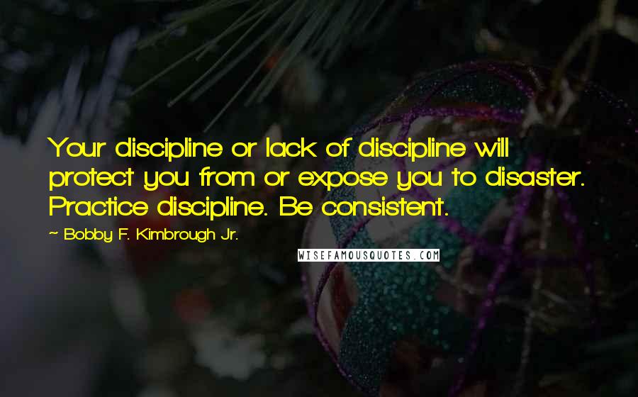 Bobby F. Kimbrough Jr. Quotes: Your discipline or lack of discipline will protect you from or expose you to disaster. Practice discipline. Be consistent.