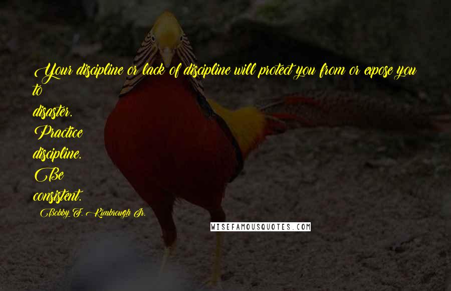 Bobby F. Kimbrough Jr. Quotes: Your discipline or lack of discipline will protect you from or expose you to disaster. Practice discipline. Be consistent.