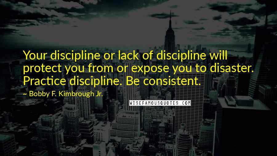 Bobby F. Kimbrough Jr. Quotes: Your discipline or lack of discipline will protect you from or expose you to disaster. Practice discipline. Be consistent.