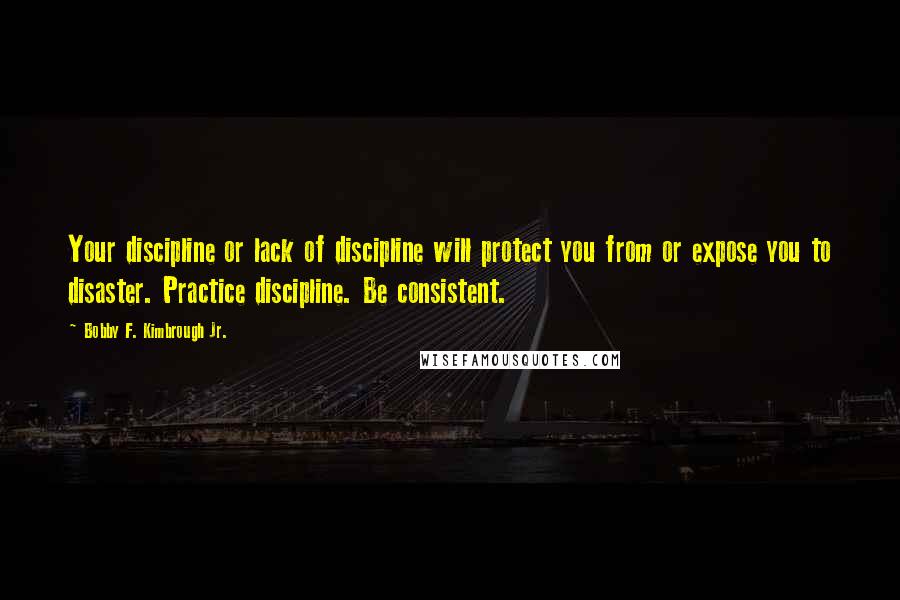 Bobby F. Kimbrough Jr. Quotes: Your discipline or lack of discipline will protect you from or expose you to disaster. Practice discipline. Be consistent.