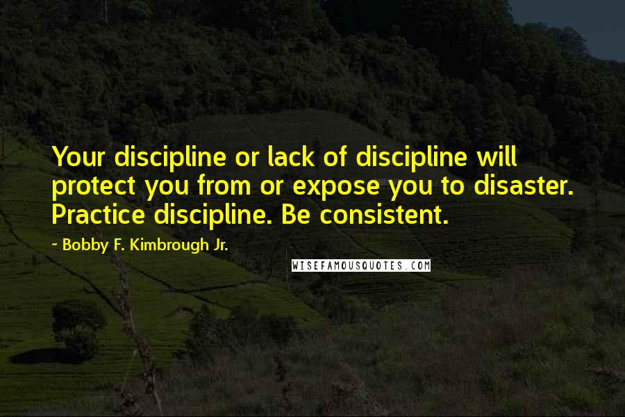 Bobby F. Kimbrough Jr. Quotes: Your discipline or lack of discipline will protect you from or expose you to disaster. Practice discipline. Be consistent.