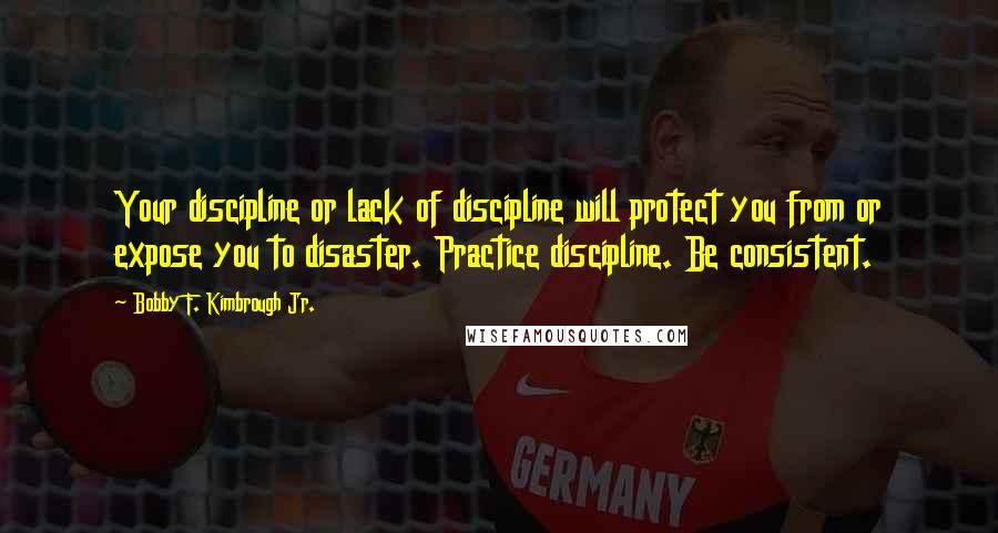 Bobby F. Kimbrough Jr. Quotes: Your discipline or lack of discipline will protect you from or expose you to disaster. Practice discipline. Be consistent.