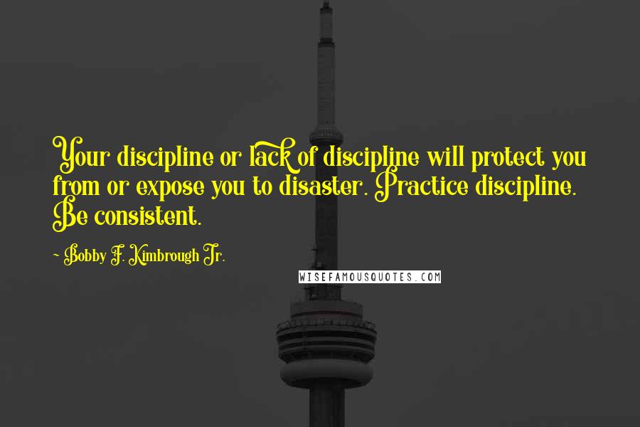 Bobby F. Kimbrough Jr. Quotes: Your discipline or lack of discipline will protect you from or expose you to disaster. Practice discipline. Be consistent.