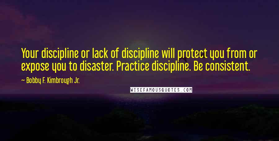 Bobby F. Kimbrough Jr. Quotes: Your discipline or lack of discipline will protect you from or expose you to disaster. Practice discipline. Be consistent.