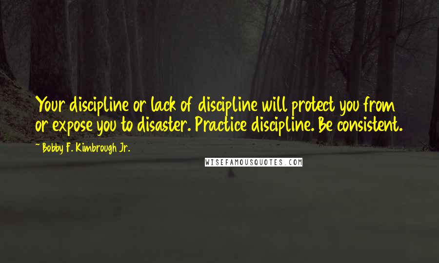 Bobby F. Kimbrough Jr. Quotes: Your discipline or lack of discipline will protect you from or expose you to disaster. Practice discipline. Be consistent.