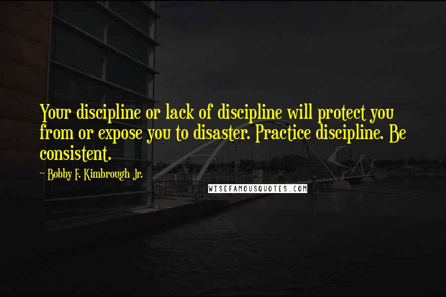 Bobby F. Kimbrough Jr. Quotes: Your discipline or lack of discipline will protect you from or expose you to disaster. Practice discipline. Be consistent.