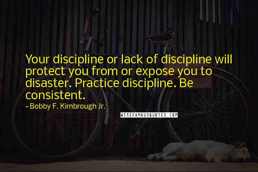 Bobby F. Kimbrough Jr. Quotes: Your discipline or lack of discipline will protect you from or expose you to disaster. Practice discipline. Be consistent.