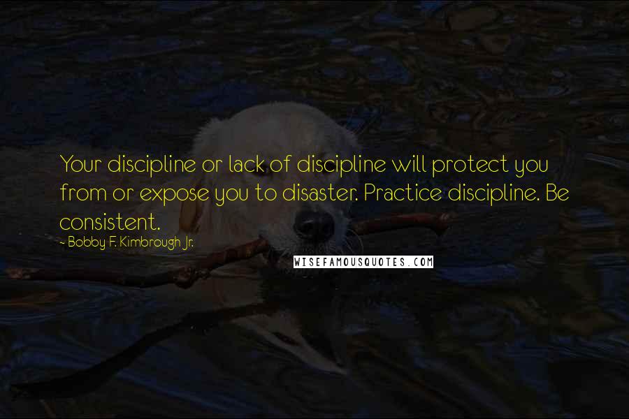 Bobby F. Kimbrough Jr. Quotes: Your discipline or lack of discipline will protect you from or expose you to disaster. Practice discipline. Be consistent.