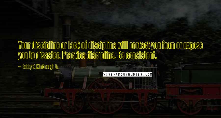 Bobby F. Kimbrough Jr. Quotes: Your discipline or lack of discipline will protect you from or expose you to disaster. Practice discipline. Be consistent.