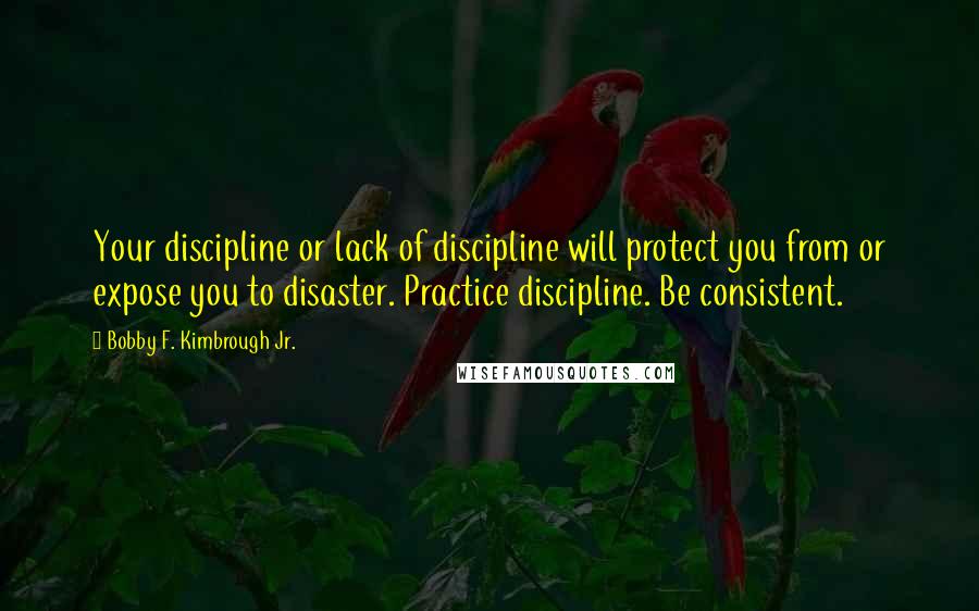 Bobby F. Kimbrough Jr. Quotes: Your discipline or lack of discipline will protect you from or expose you to disaster. Practice discipline. Be consistent.