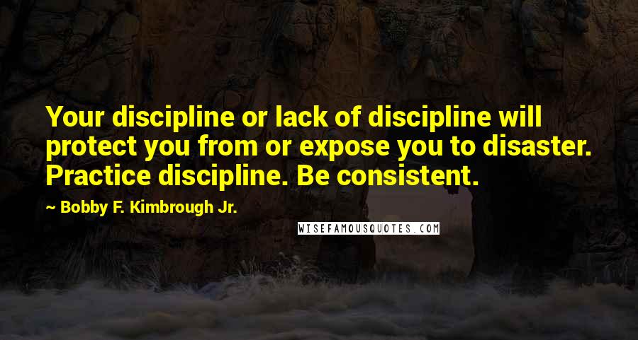 Bobby F. Kimbrough Jr. Quotes: Your discipline or lack of discipline will protect you from or expose you to disaster. Practice discipline. Be consistent.