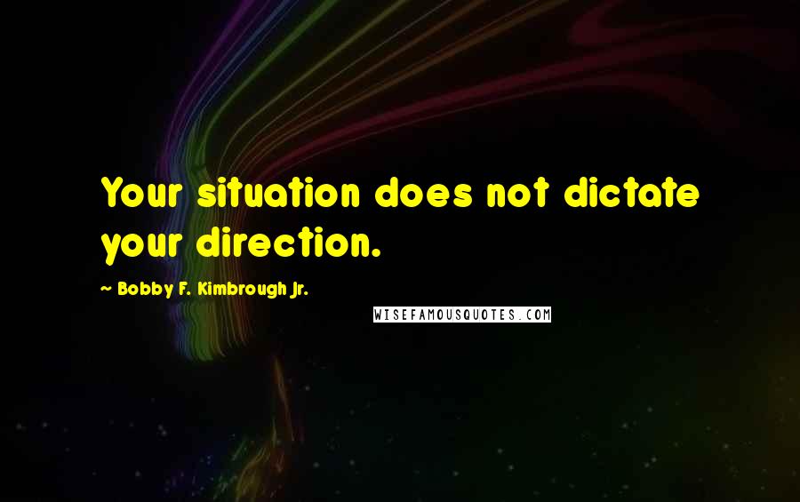 Bobby F. Kimbrough Jr. Quotes: Your situation does not dictate your direction.