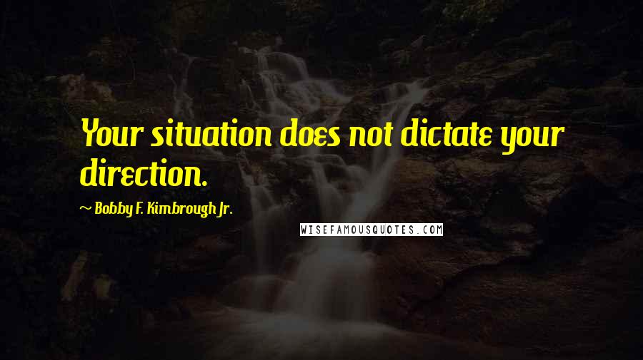 Bobby F. Kimbrough Jr. Quotes: Your situation does not dictate your direction.