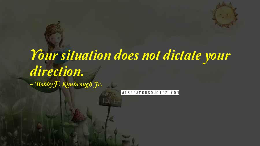 Bobby F. Kimbrough Jr. Quotes: Your situation does not dictate your direction.