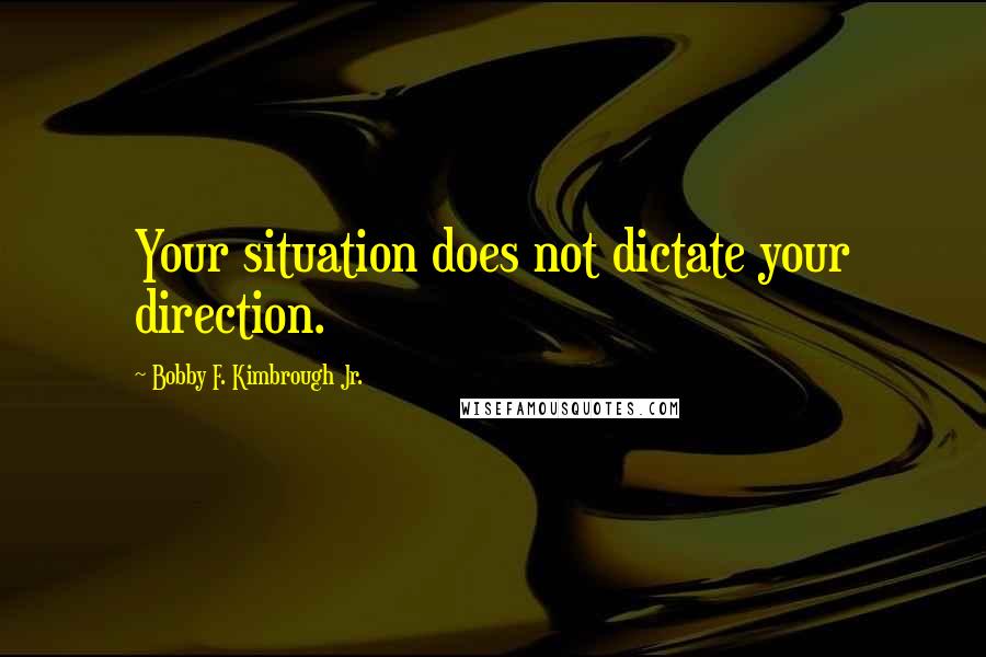 Bobby F. Kimbrough Jr. Quotes: Your situation does not dictate your direction.