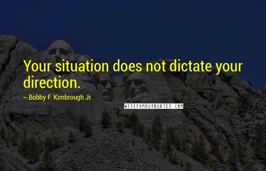 Bobby F. Kimbrough Jr. Quotes: Your situation does not dictate your direction.