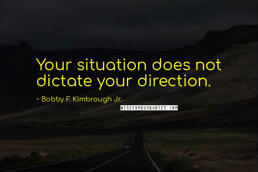 Bobby F. Kimbrough Jr. Quotes: Your situation does not dictate your direction.