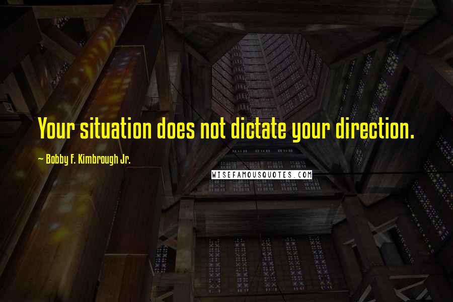 Bobby F. Kimbrough Jr. Quotes: Your situation does not dictate your direction.