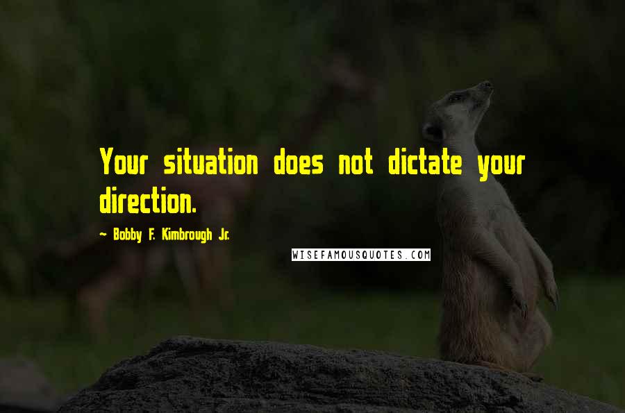 Bobby F. Kimbrough Jr. Quotes: Your situation does not dictate your direction.