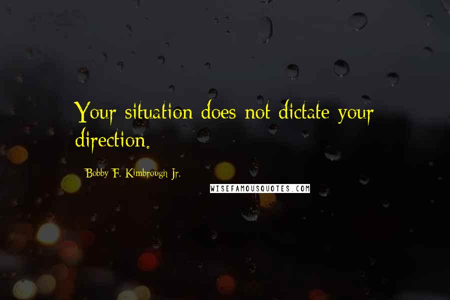 Bobby F. Kimbrough Jr. Quotes: Your situation does not dictate your direction.