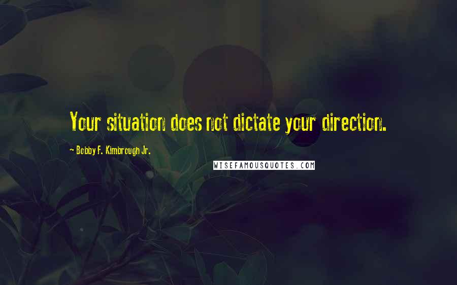 Bobby F. Kimbrough Jr. Quotes: Your situation does not dictate your direction.