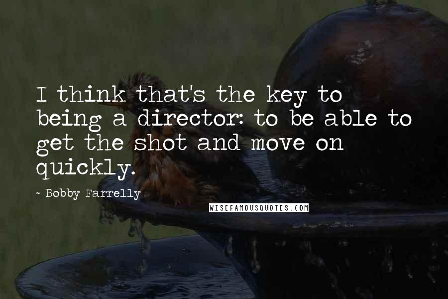 Bobby Farrelly Quotes: I think that's the key to being a director: to be able to get the shot and move on quickly.