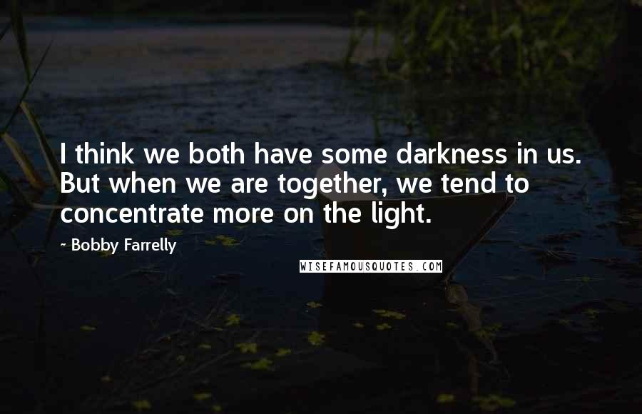 Bobby Farrelly Quotes: I think we both have some darkness in us. But when we are together, we tend to concentrate more on the light.