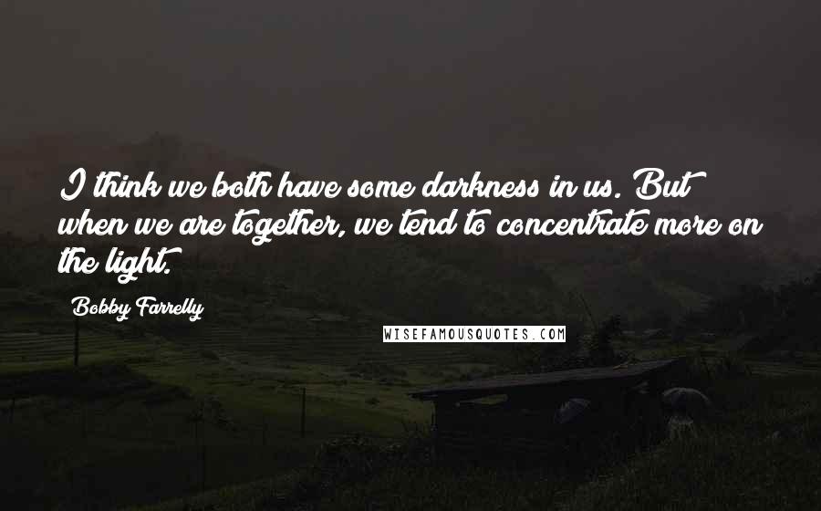 Bobby Farrelly Quotes: I think we both have some darkness in us. But when we are together, we tend to concentrate more on the light.