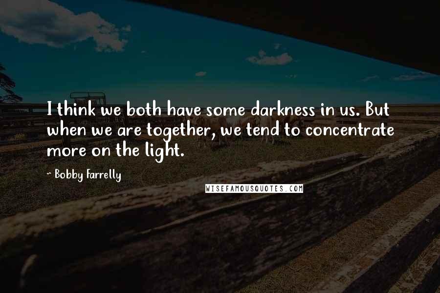 Bobby Farrelly Quotes: I think we both have some darkness in us. But when we are together, we tend to concentrate more on the light.