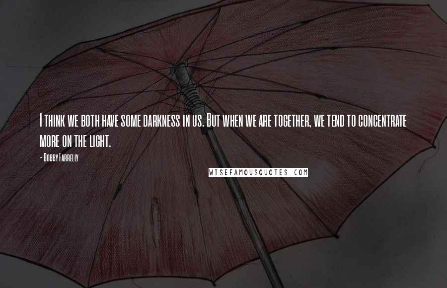 Bobby Farrelly Quotes: I think we both have some darkness in us. But when we are together, we tend to concentrate more on the light.