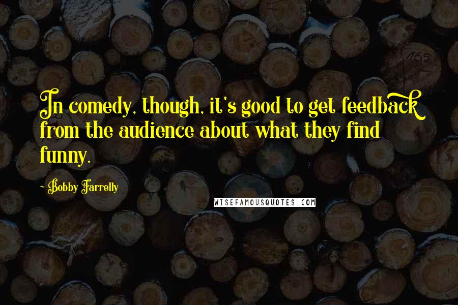 Bobby Farrelly Quotes: In comedy, though, it's good to get feedback from the audience about what they find funny.