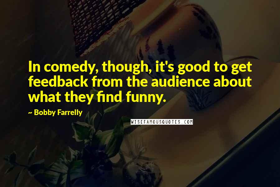 Bobby Farrelly Quotes: In comedy, though, it's good to get feedback from the audience about what they find funny.