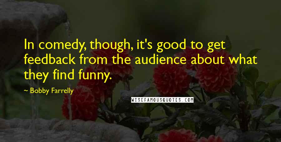 Bobby Farrelly Quotes: In comedy, though, it's good to get feedback from the audience about what they find funny.