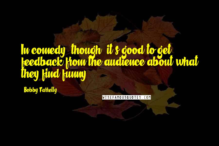 Bobby Farrelly Quotes: In comedy, though, it's good to get feedback from the audience about what they find funny.