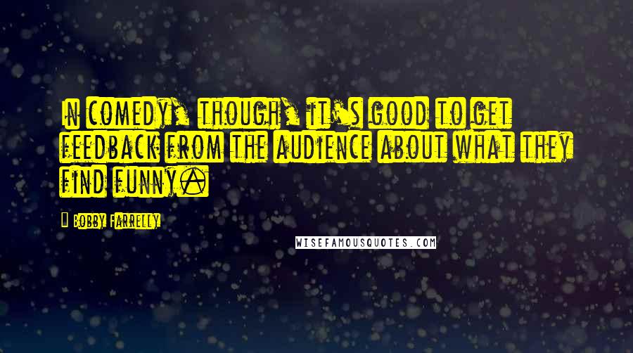 Bobby Farrelly Quotes: In comedy, though, it's good to get feedback from the audience about what they find funny.