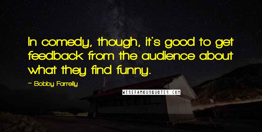 Bobby Farrelly Quotes: In comedy, though, it's good to get feedback from the audience about what they find funny.