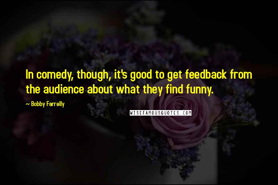 Bobby Farrelly Quotes: In comedy, though, it's good to get feedback from the audience about what they find funny.