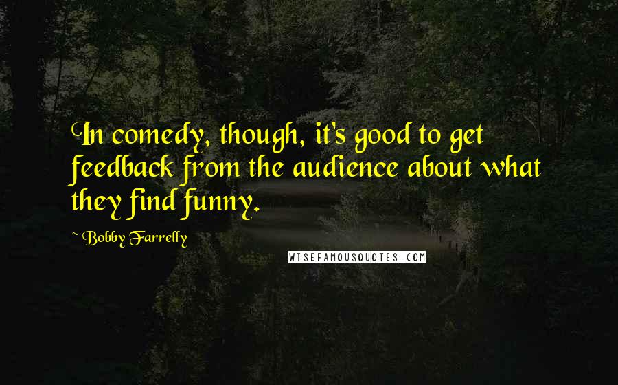 Bobby Farrelly Quotes: In comedy, though, it's good to get feedback from the audience about what they find funny.
