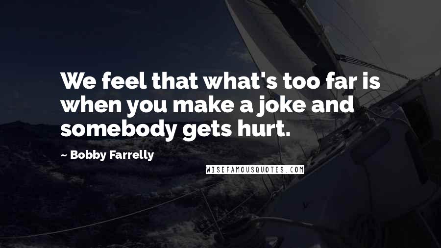 Bobby Farrelly Quotes: We feel that what's too far is when you make a joke and somebody gets hurt.