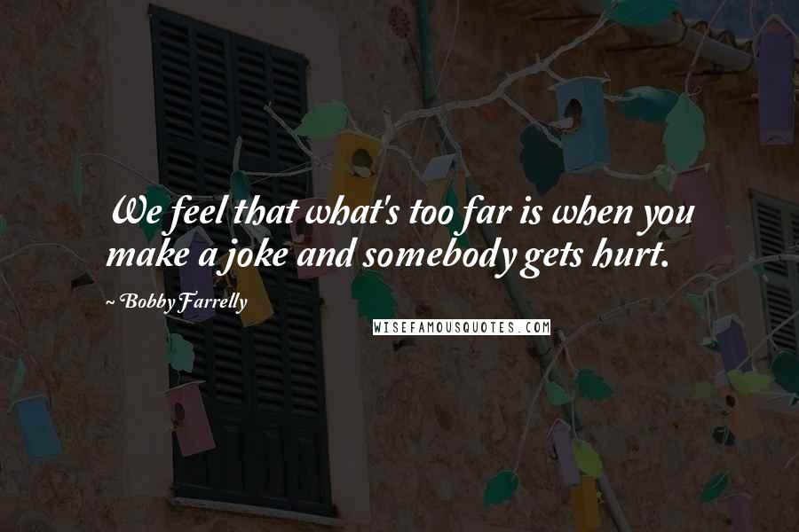 Bobby Farrelly Quotes: We feel that what's too far is when you make a joke and somebody gets hurt.