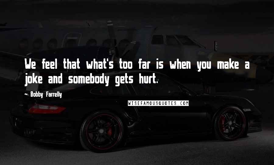 Bobby Farrelly Quotes: We feel that what's too far is when you make a joke and somebody gets hurt.