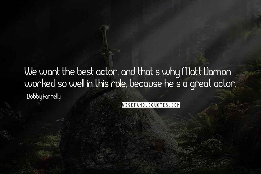 Bobby Farrelly Quotes: We want the best actor, and that's why Matt Damon worked so well in this role, because he's a great actor.