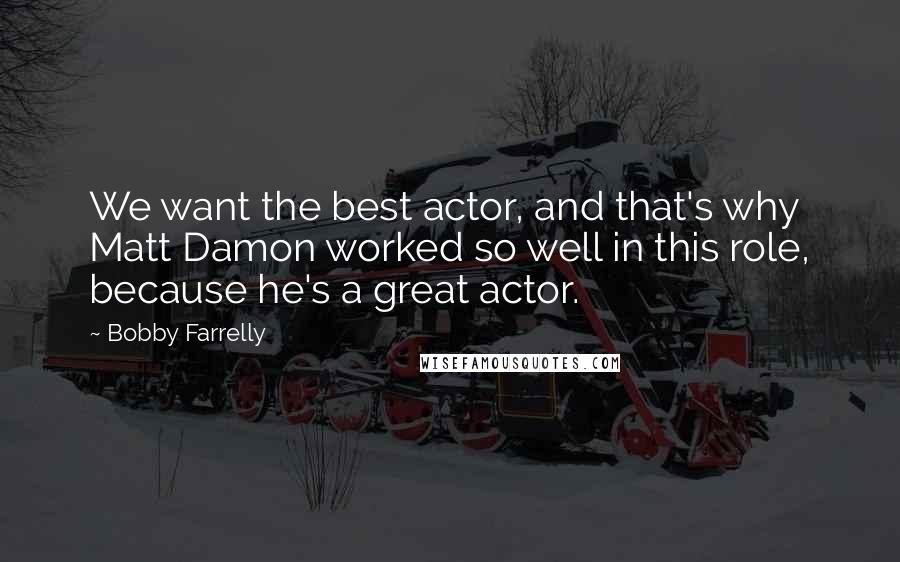 Bobby Farrelly Quotes: We want the best actor, and that's why Matt Damon worked so well in this role, because he's a great actor.