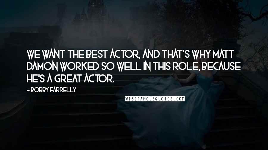 Bobby Farrelly Quotes: We want the best actor, and that's why Matt Damon worked so well in this role, because he's a great actor.