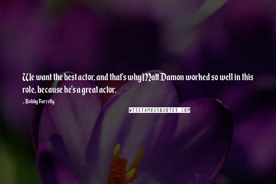 Bobby Farrelly Quotes: We want the best actor, and that's why Matt Damon worked so well in this role, because he's a great actor.