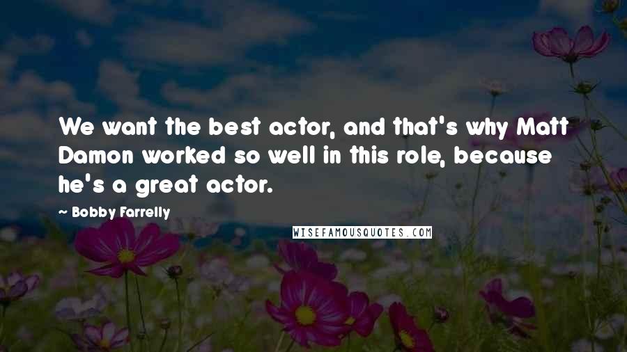 Bobby Farrelly Quotes: We want the best actor, and that's why Matt Damon worked so well in this role, because he's a great actor.