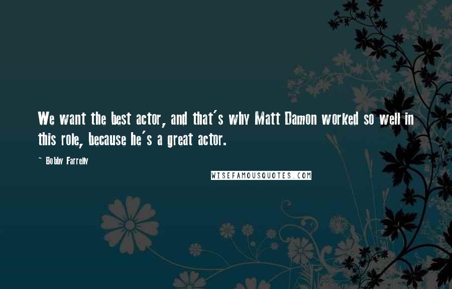 Bobby Farrelly Quotes: We want the best actor, and that's why Matt Damon worked so well in this role, because he's a great actor.