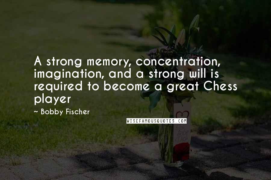 Bobby Fischer Quotes: A strong memory, concentration, imagination, and a strong will is required to become a great Chess player