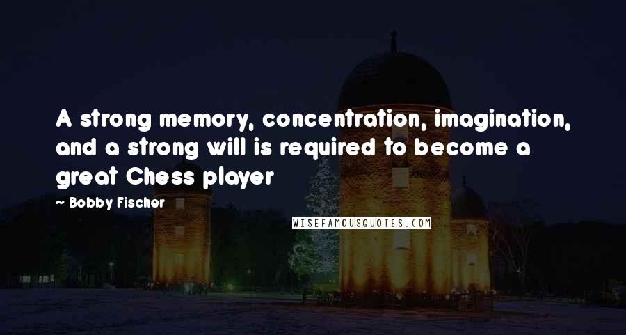 Bobby Fischer Quotes: A strong memory, concentration, imagination, and a strong will is required to become a great Chess player