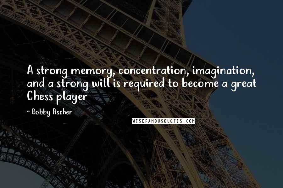 Bobby Fischer Quotes: A strong memory, concentration, imagination, and a strong will is required to become a great Chess player
